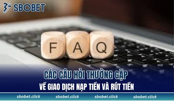 Các câu hỏi thường gặp về giao dịch nạp tiền và rút tiền