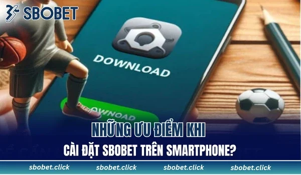 Những ưu điểm khi cài đặt SBOBET trên smartphone?